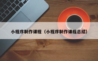 永新小程序制作课程（小程序制作课程总结）