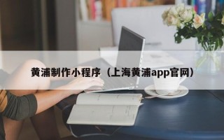 永新黄浦制作小程序（上海黄浦app官网）