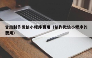 永新甘肃制作微信小程序费用（制作微信小程序的费用）