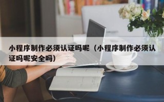 永新小程序制作必须认证吗呢（小程序制作必须认证吗呢安全吗）
