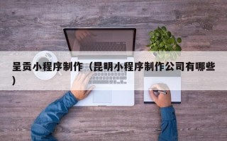 永新呈贡小程序制作（昆明小程序制作公司有哪些）