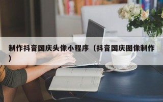永新制作抖音国庆头像小程序（抖音国庆图像制作）