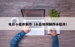 永新电白小程序制作（小白如何制作小程序）