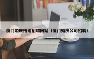 永新厦门婚庆搭建招聘网站（厦门婚庆公司招聘）