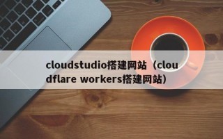 永新cloudstudio搭建网站（cloudflare workers搭建网站）