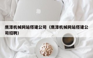 永新鹰潭机械网站搭建公司（鹰潭机械网站搭建公司招聘）